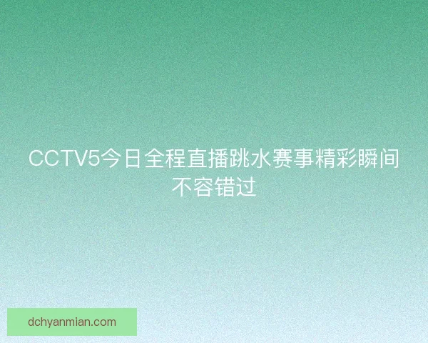 CCTV5今日全程直播跳水赛事精彩瞬间不容错过