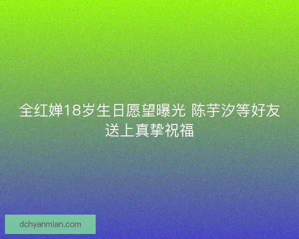 全红婵18岁生日愿望曝光 陈芋汐等好友送上真挚祝福