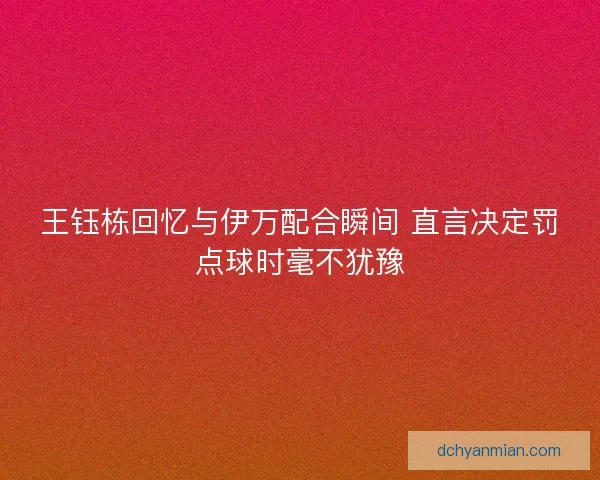 王钰栋回忆与伊万配合瞬间 直言决定罚点球时毫不犹豫