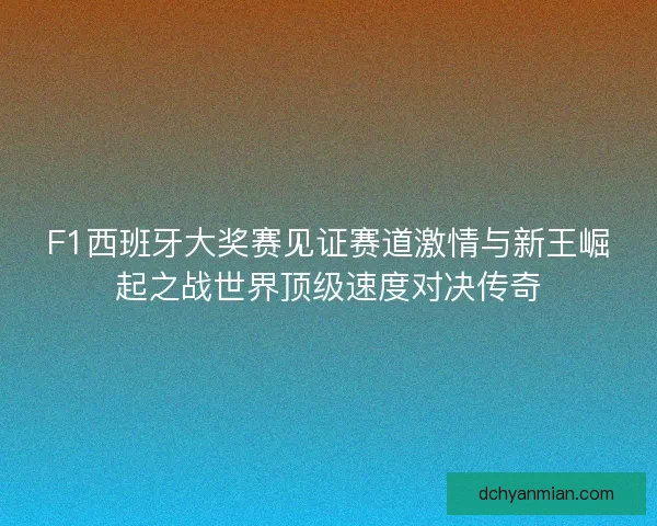 F1西班牙大奖赛见证赛道激情与新王崛起之战世界顶级速度对决传奇