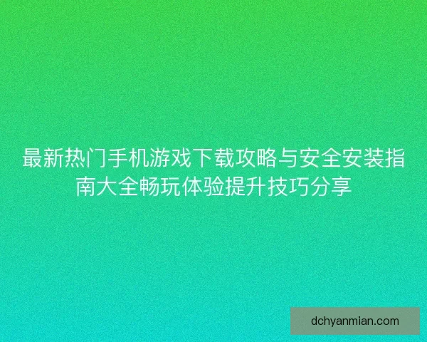 最新热门手机游戏下载攻略与安全安装指南大全畅玩体验提升技巧分享