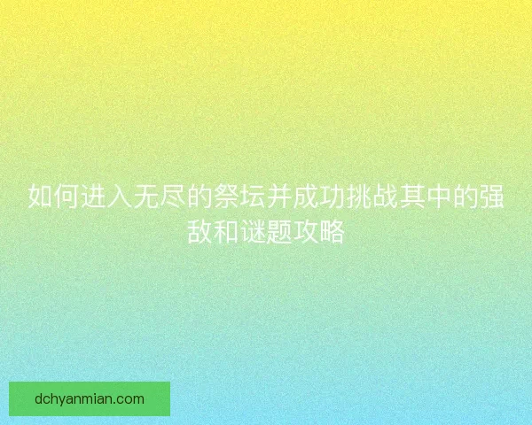 如何进入无尽的祭坛并成功挑战其中的强敌和谜题攻略