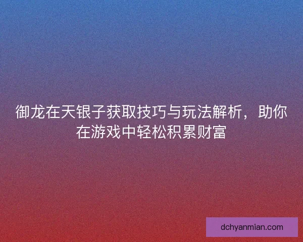 御龙在天银子获取技巧与玩法解析，助你在游戏中轻松积累财富