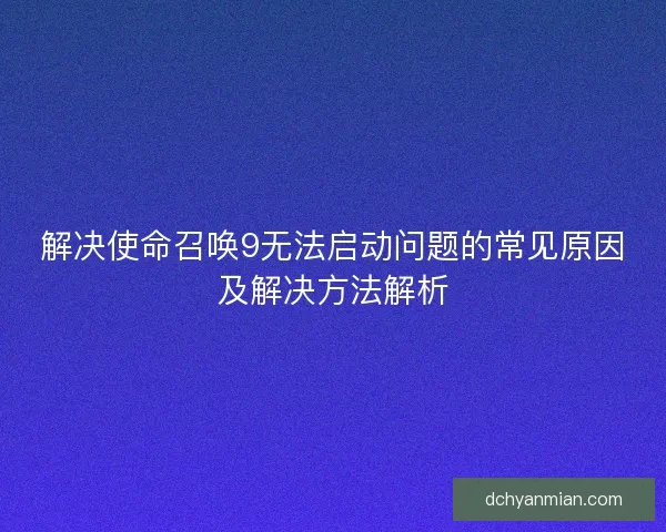 解决使命召唤9无法启动问题的常见原因及解决方法解析