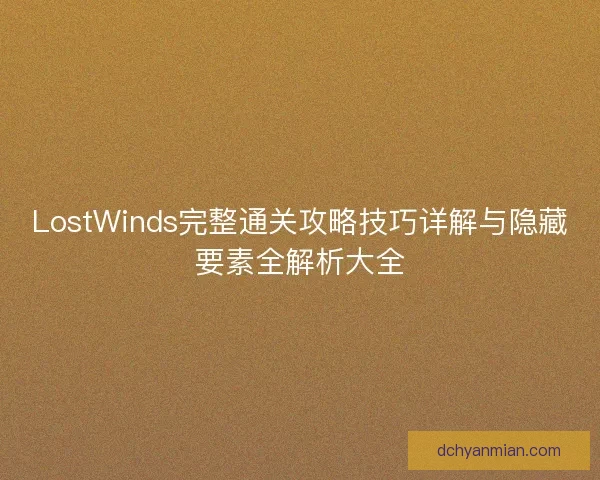 LostWinds完整通关攻略技巧详解与隐藏要素全解析大全