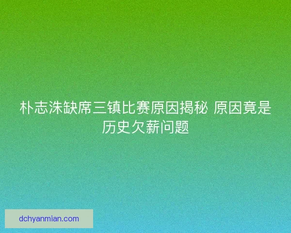 朴志洙缺席三镇比赛原因揭秘 原因竟是历史欠薪问题