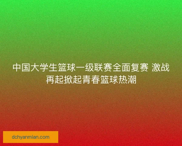 中国大学生篮球一级联赛全面复赛 激战再起掀起青春篮球热潮